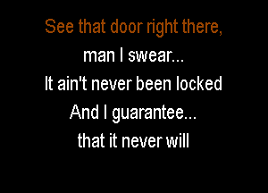 See that door right there,
man I swear...
It ain't never been locked

And I guarantee...
that it never will