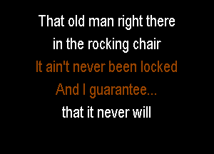 That old man right there
in the rocking chair
It ain't never been locked

And I guarantee...
that it never will