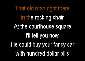 That old man right there
in the rocking chair
At the courthouse square

I'll tell you now
He could buy yourfancy car
with hundred dollar bills
