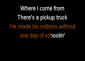Where I come from
There's a pickup truck
He made his millions without

one day of schoolin'