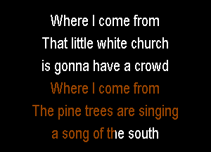 Where I come from
That little white church
is gonna have a crowd

Where I come from
The pine trees are singing
a song of the south