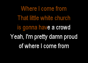Where I come from
That little white church
is gonna have a crowd

Yeah, I'm pretty damn proud
of where I come from