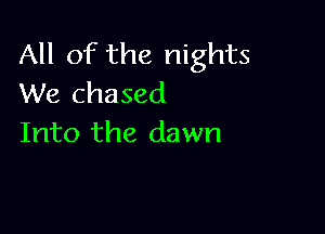 All of the nights
We chased

Into the dawn