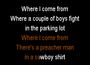 Where I come from
Where a couple of boys fight
in the parking lot

Where I come from
There's a preacher man
in a cowboy shirt