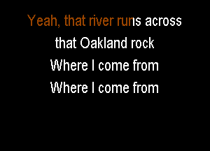 Yeah, that river runs across
that Oakland rock
Where I come from

Where I come from