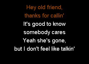 Hey old friend,
thanks for callin'
It's good to know

somebody cares
Yeah she's gone,
but I don't feel like talkin'