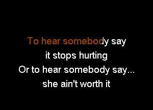 To hear somebody say

it stops hurting
Or to hear somebody say...
she ain't worth it