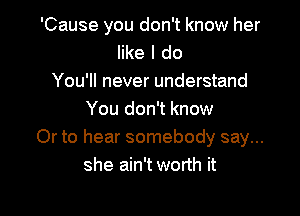 'Cause you don't know her
like I do
You'll never understand

You don't know
Or to hear somebody say...
she ain't worth it