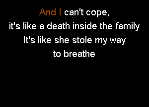 And I can't cope,
it's like a death inside the family
It's like she stole my way

to breathe