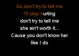 So don't try to tell me
I'll stop hurting
don't try to tell me

she ain't worth it...

Cause you don't know her
like I do