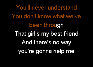 You'll never understand
You don't know what we've
been through
That girl's my best friend
And there's no way
you're gonna help me

Q