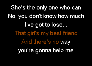 She's the only one who can
No, you don't know how much
I've got to lose...

That girl's my best friend
And there's no way
you're gonna help me