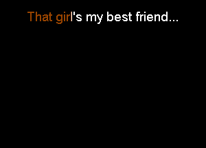 That girl's my best friend...