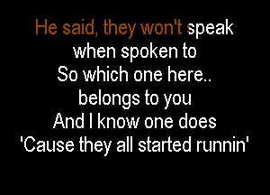 He said, they won't speak
when spoken to
So which one here.

belongs to you
And I know one does
'Cause they all started runnin'