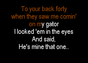 To your back forty
when they saw me comin'
on my gator

I looked 'em in the eyes
And said,
He's mine that one..