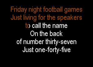 Friday night football games
Just living for the speakers

to call the name
On the back

of number thirty-seven
Just one-forty-flve