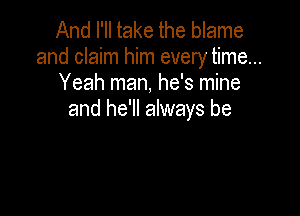 And I'll take the blame
and claim him every time...
Yeah man, he's mine

and he'll always be