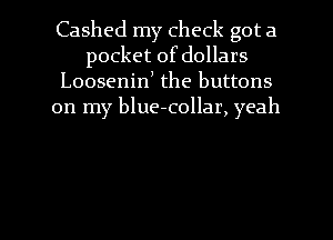 Cashed my check got a
pocket of dollars
Loosenin) the buttons
on my blue-collar, yeah

g