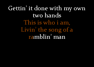 Gettinl it done With my own
two hands
This is Who i am,
Livinl the song ofa
ramblinl man