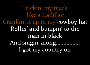 Trickinl my truck
like a Cadillac
Crankinl it up in my cowboy hat
Rollinl and bumpinl t0 the
man in black
And singinl along ................
I got my country on