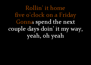 Rollinl it home
five olclock on a Friday
Gonna spend the next
couple days doin) it my way,

yeah, oh yeah