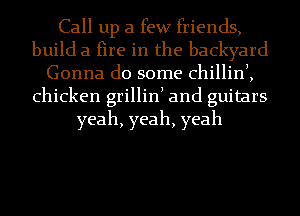 Call up a few friends,
build a fire in the backyard
Gonna do some chillin),
chicken grillinl and guitars
yeah, yeah, yeah