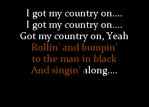I got my country on....

I got my country on....
Got my country on, Yeah
Rollin) and bumpin)
to the man in black
And singinm along...