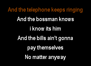 And the telephone keeps ringing
And the bossman knows
i know its him

And the bills ain't gonna

pay themselves
No matter anyway
