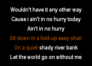 Wouldn't have it any other way
Cause i ain't in no hurrytoday
Ain't in no hurry
Sit down in a foId-up easy chair
On a quiet shady river bank

Let the world go on without me