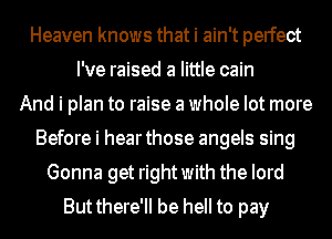 Heaven knows that i ain't perfect
I've raised a little cain
And i plan to raise a whole lot more
Before i hear those angels sing
Gonna get right with the lord
But there'll be hell to pay