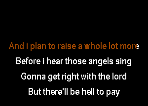 And i plan to raise a whole lot more
Before i hear those angels sing
Gonna get right with the lord
But there'll be hell to pay