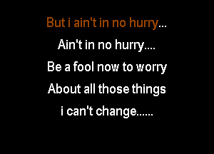 Buti ain't in no hurry...
Ain't in no hurry....
Be a fool now to worry

About all those things

i can't change ......