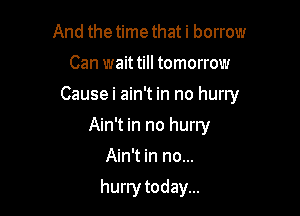 And the time that i borrow
Can wait till tomorrow
Causei ain't in no hurry
Ain't in no hurry
Ain't in no...

hurry today...
