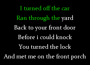 I turned off the car
Ran through the yard
Back to your front door
Before i could knock
You turned the lock
And met me on the front porch