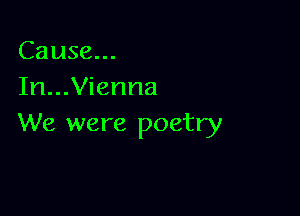Cause...
In...Vienna

We were poetry