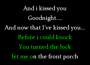And i kissed you
Goodnight...

And now that live kissed you...

Before i could knock

You turned the lock

let me on the front porch