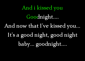 And i kissed you
Goodnight...
And now that live kissed you...
Itls a good night, good night
baby... goodnight...