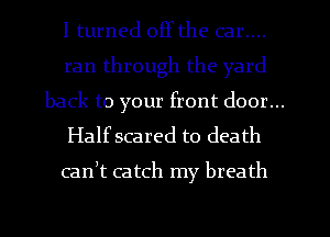 I turned offthe car....
ran through the yard
back to your front door...
Halfscared to death

cath catch my breath