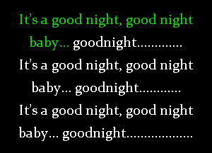 Itls a good night, good night
baby... goodnight .............
Itls a good night, good night
baby... goodnight ............
Itls a good night, good night
baby... goodnight ...................