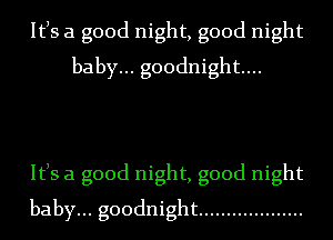Itls a good night, good night
baby... goodnight...

Itls a good night, good night
baby... goodnight ...................