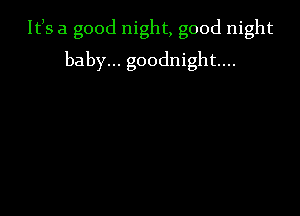 Itls a good night, good night

baby... goodnight...