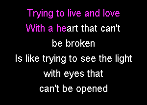 Trying to live and love
With a heart that can't
be broken

Is like trying to see the light
with eyes that
can't be opened
