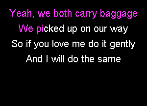 Yeah, we both carry baggage
We picked up on our way
So if you love me do it gently
And I will do the same