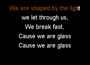 We are shaped by the light
we let through us,
We break fast,

Cause we are glass
Cause we are glass