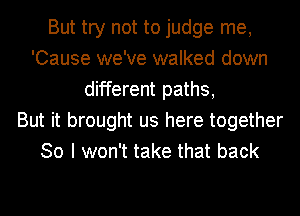 But try not to judge me,
'Cause we've walked down
different paths,

But it brought us here together
So I won't take that back