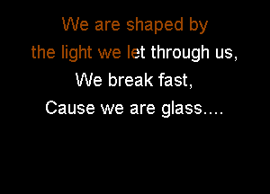 We are shaped by
the light we let through us,
We break fast,

Cause we are glass....