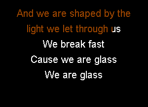 And we are shaped by the
light we let through us
We break fast

Cause we are glass
We are glass