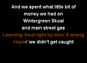 And we spent what little bit of
money we had on
Wintergreen Skoal

and main street gas
Learning wbout right by doin, it wrong
Hopin! we didnet get caught