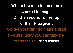 Where the man in the moon
works his magic
0n the second runner up
of the 4H pageant
Go get your girl, go make a drag
lfyoutre lucky you can take her
cross the rail road tracks
