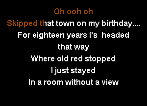 0h ooh oh
Skipped that town on my birthday....
For eighteen years i's headed
that way

Where old red stopped
ljust stayed
In a room without a view